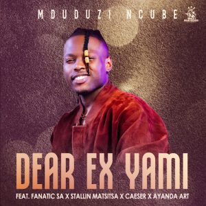 Mduduzi Ncube – Dear Ex Yami Ft Fanatic SA, Stallin Matsitsa, Caeser & Ayanda Art